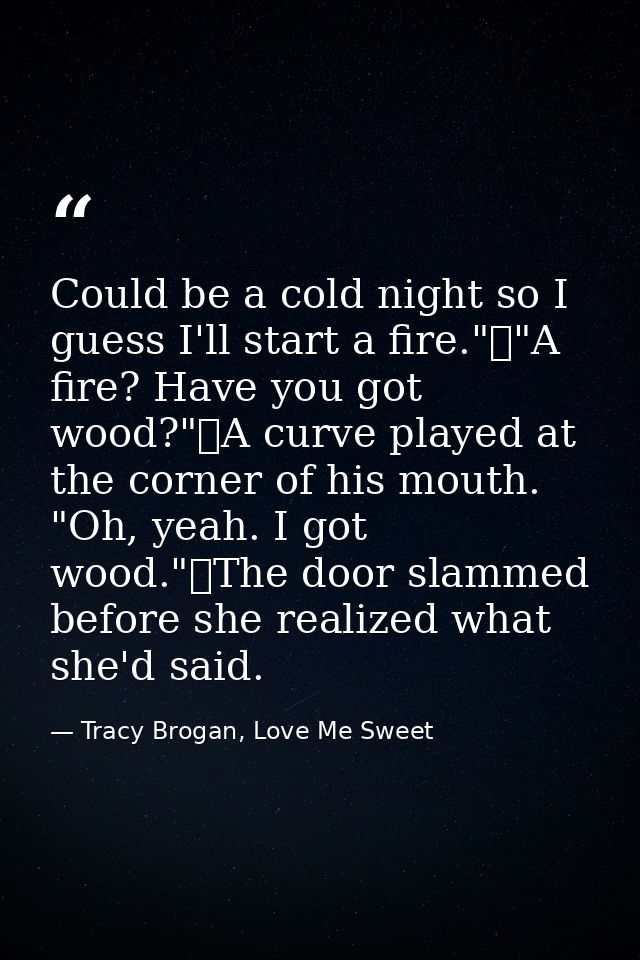 Could be a cold night so I guess I'll start a fire."	"A fire? Have you got wood?"	A curve played at the corner of his mo — Tracy Brogan, Love Me Sweet