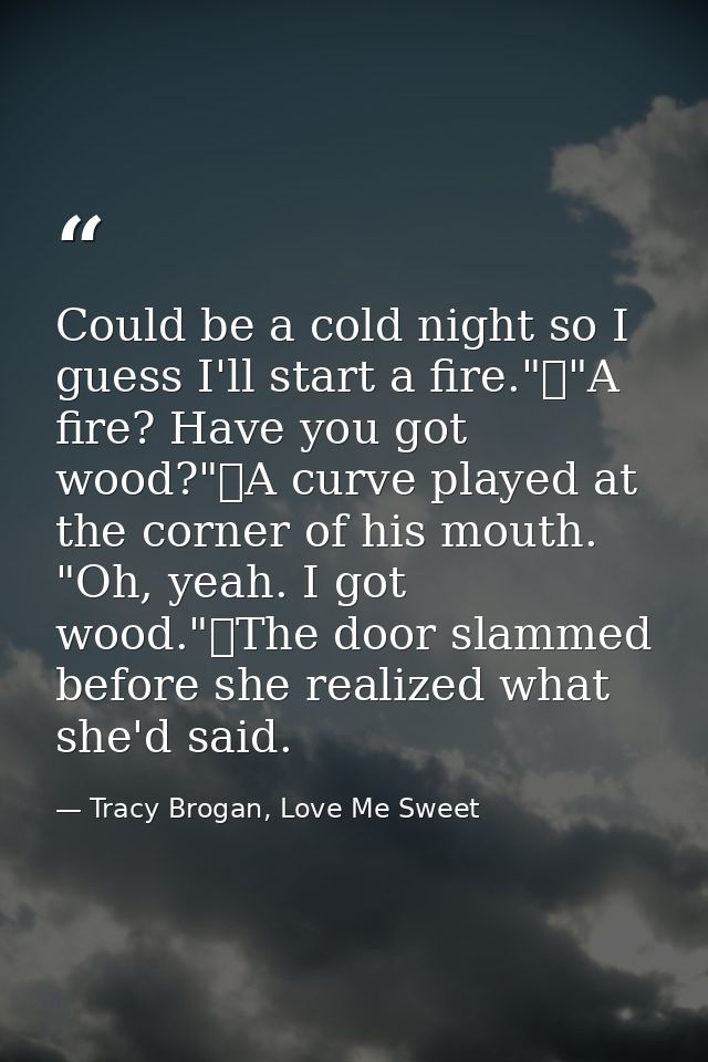 Could be a cold night so I guess I'll start a fire."	"A fire? Have you got wood?"	A curve played at the corner of his mo — Tracy Brogan, Love Me Sweet