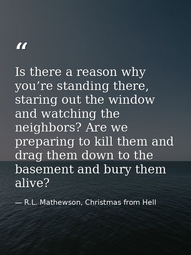 Is there a reason why you’re standing there, staring out the window and watching the neighbors? Are we preparing to kill — R.L. Mathewson, Christmas from Hell