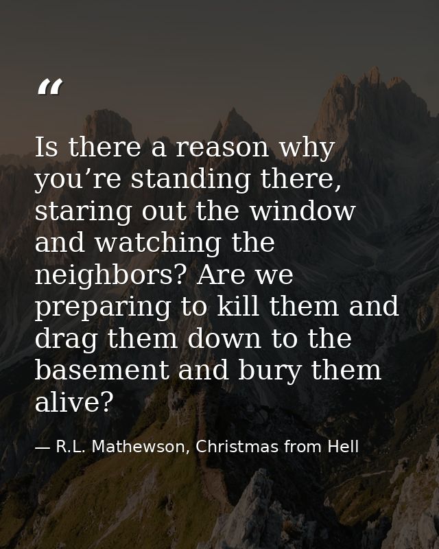 Is there a reason why you’re standing there, staring out the window and watching the neighbors? Are we preparing to kill — R.L. Mathewson, Christmas from Hell