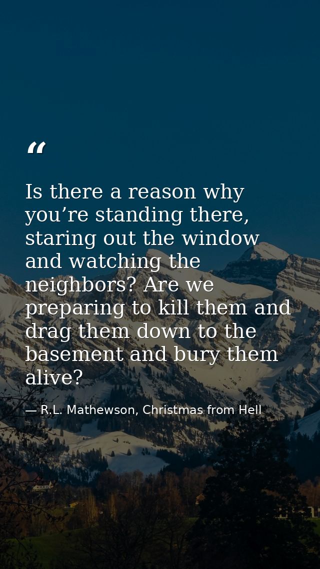 Is there a reason why you’re standing there, staring out the window and watching the neighbors? Are we preparing to kill — R.L. Mathewson, Christmas from Hell