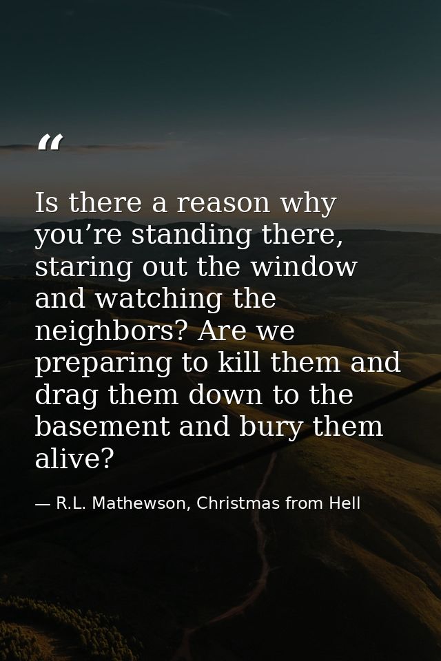 Is there a reason why you’re standing there, staring out the window and watching the neighbors? Are we preparing to kill — R.L. Mathewson, Christmas from Hell