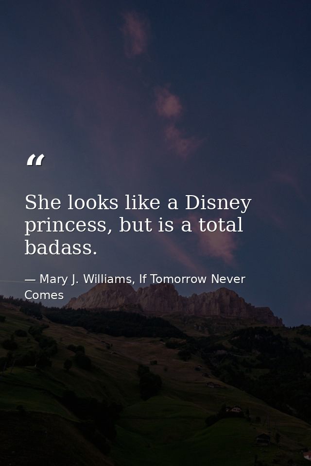 She looks like a Disney princess, but is a total badass. — Mary J. Williams, If Tomorrow Never Comes