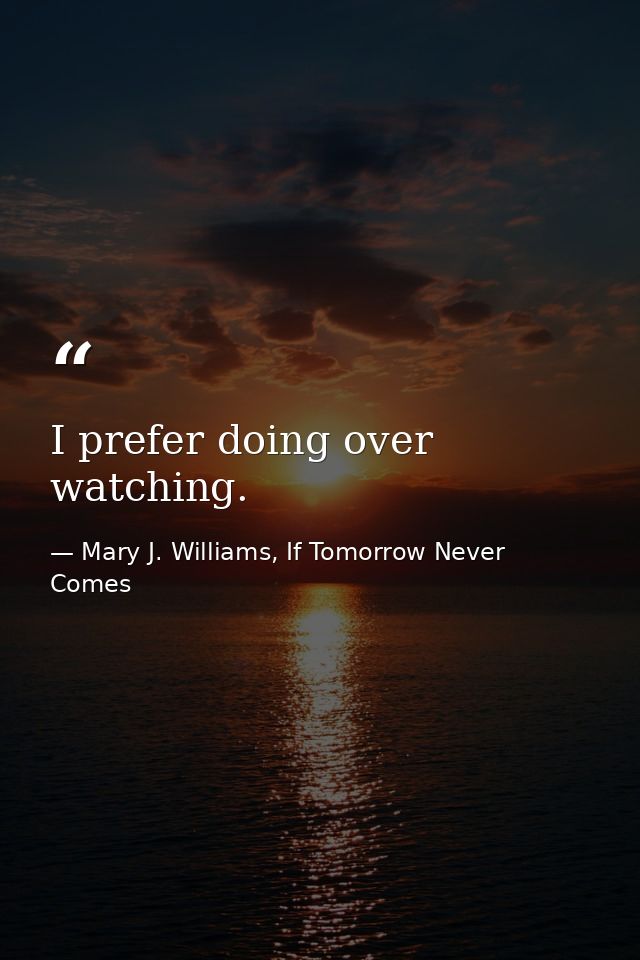 I prefer doing over watching. — Mary J. Williams, If Tomorrow Never Comes