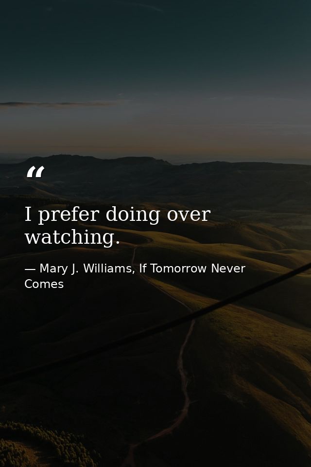 I prefer doing over watching. — Mary J. Williams, If Tomorrow Never Comes