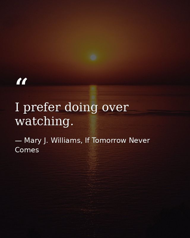 I prefer doing over watching. — Mary J. Williams, If Tomorrow Never Comes