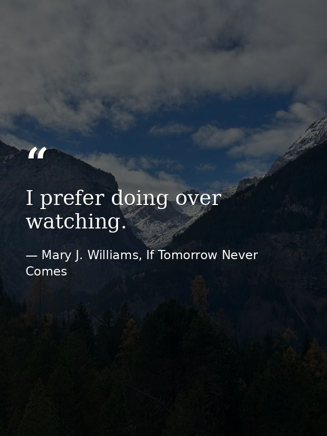 I prefer doing over watching. — Mary J. Williams, If Tomorrow Never Comes