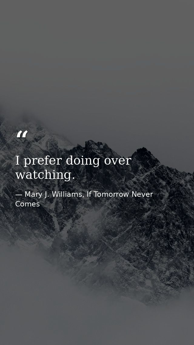 I prefer doing over watching. — Mary J. Williams, If Tomorrow Never Comes