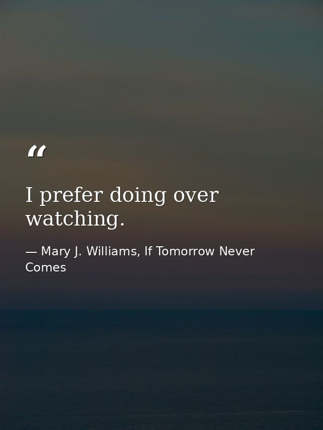 I prefer doing over watching. — Mary J. Williams, If Tomorrow Never Comes