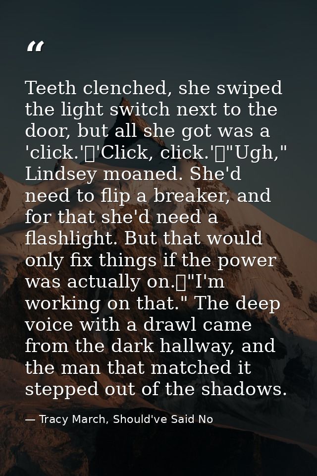 Teeth clenched, she swiped the light switch next to the door, but all she got was a 'click.'	'Click, click.'	"Ugh," Lind — Tracy March, Should've Said No