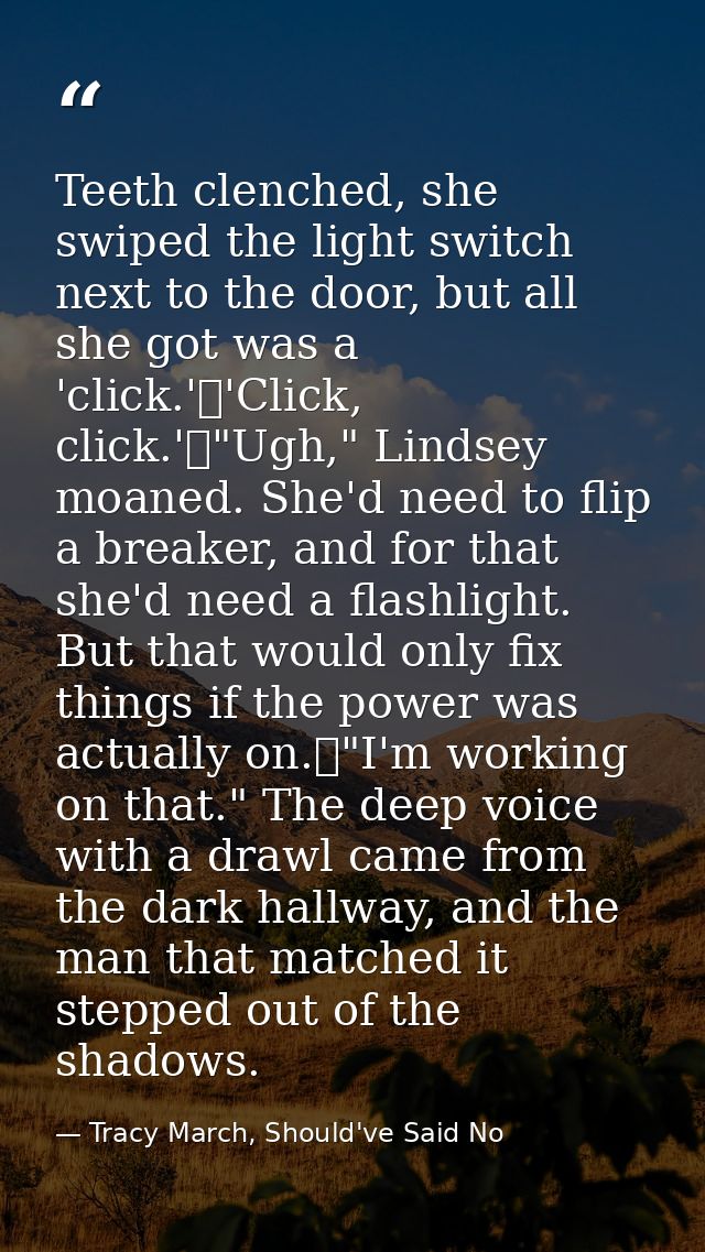 Teeth clenched, she swiped the light switch next to the door, but all she got was a 'click.'	'Click, click.'	"Ugh," Lind — Tracy March, Should've Said No