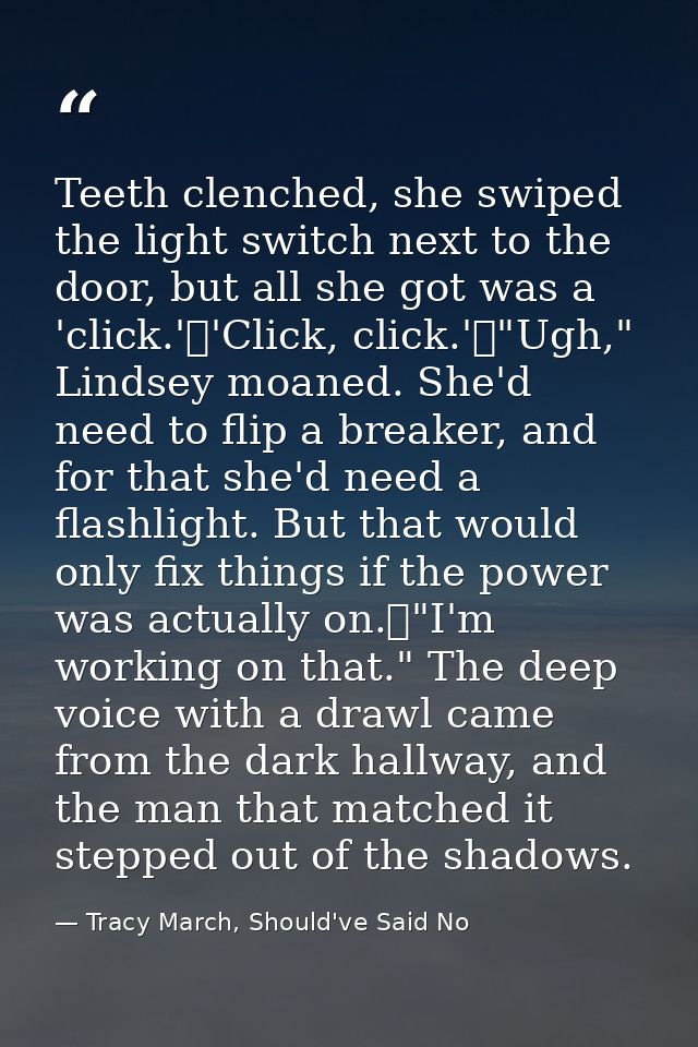 Teeth clenched, she swiped the light switch next to the door, but all she got was a 'click.'	'Click, click.'	"Ugh," Lind — Tracy March, Should've Said No