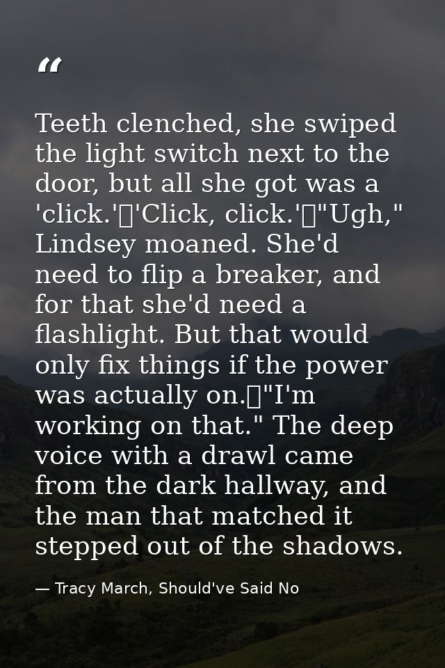 Teeth clenched, she swiped the light switch next to the door, but all she got was a 'click.'	'Click, click.'	"Ugh," Lind — Tracy March, Should've Said No