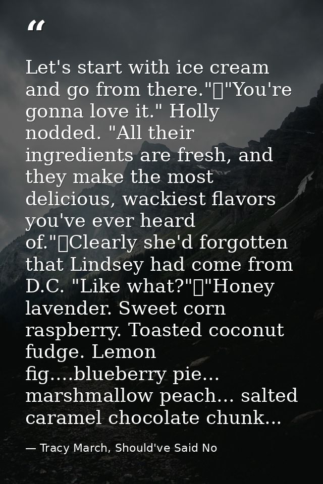 Let's start with ice cream and go from there."	"You're gonna love it." Holly nodded. "All their ingredients are fresh, a — Tracy March, Should've Said No