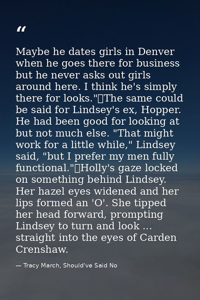 Maybe he dates girls in Denver when he goes there for business but he never asks out girls around here. I think he's sim — Tracy March, Should've Said No
