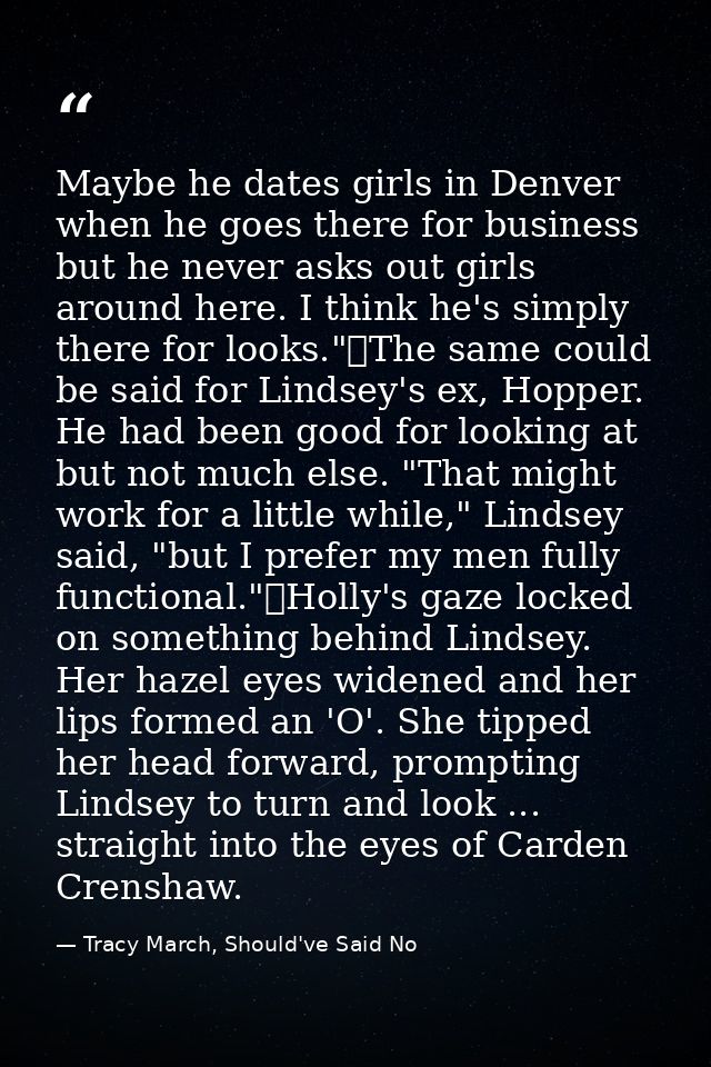 Maybe he dates girls in Denver when he goes there for business but he never asks out girls around here. I think he's sim — Tracy March, Should've Said No