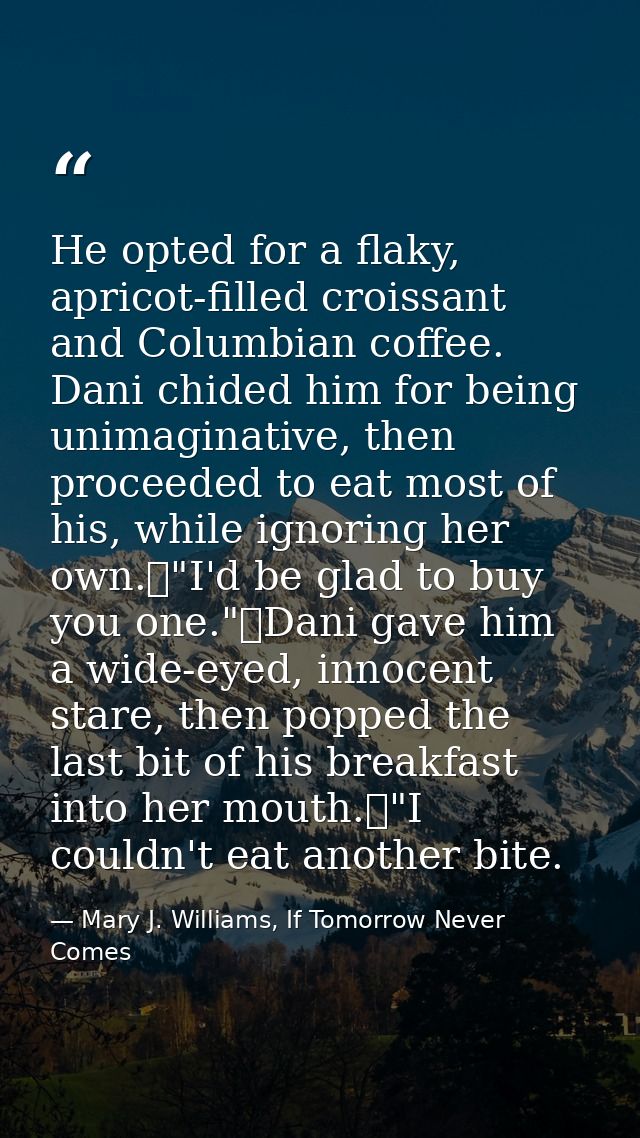 He opted for a flaky, apricot-filled croissant and Columbian coffee. Dani chided him for being unimaginative, then proce — Mary J. Williams, If Tomorrow Never Comes