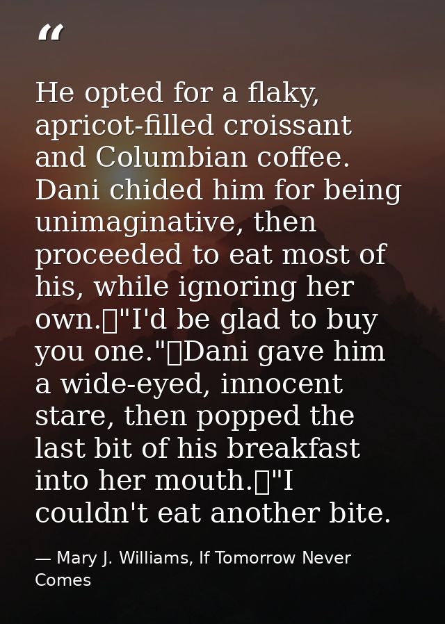 He opted for a flaky, apricot-filled croissant and Columbian coffee. Dani chided him for being unimaginative, then proce — Mary J. Williams, If Tomorrow Never Comes