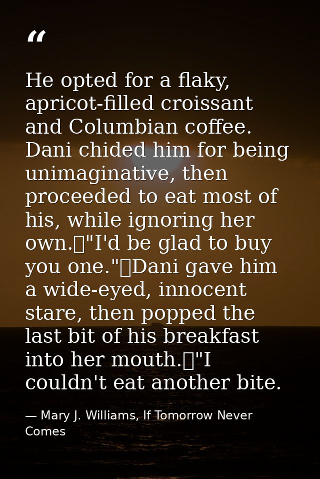 He opted for a flaky, apricot-filled croissant and Columbian coffee. Dani chided him for being unimaginative, then proce — Mary J. Williams, If Tomorrow Never Comes
