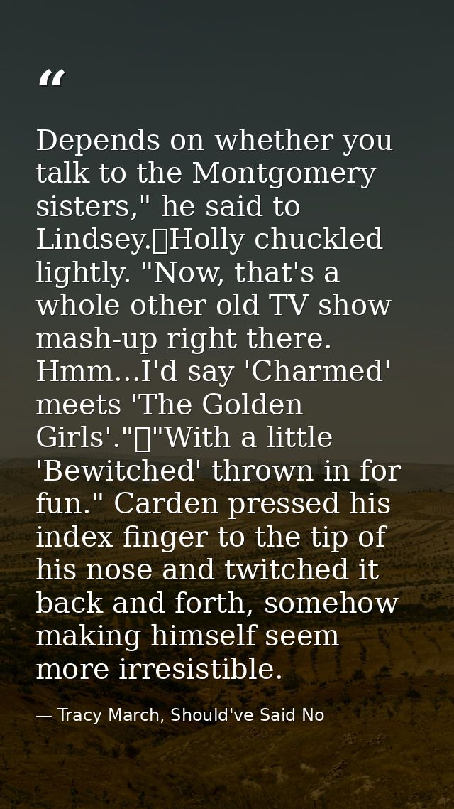 Depends on whether you talk to the Montgomery sisters," he said to Lindsey.	Holly chuckled lightly. "Now, that's a whole — Tracy March, Should've Said No
