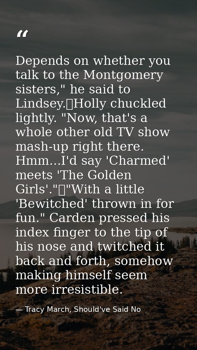 Depends on whether you talk to the Montgomery sisters," he said to Lindsey.	Holly chuckled lightly. "Now, that's a whole — Tracy March, Should've Said No