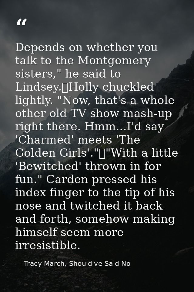 Depends on whether you talk to the Montgomery sisters," he said to Lindsey.	Holly chuckled lightly. "Now, that's a whole — Tracy March, Should've Said No