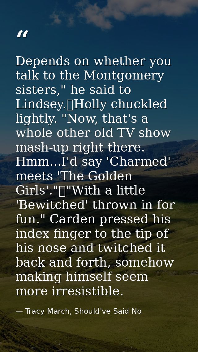 Depends on whether you talk to the Montgomery sisters," he said to Lindsey.	Holly chuckled lightly. "Now, that's a whole — Tracy March, Should've Said No