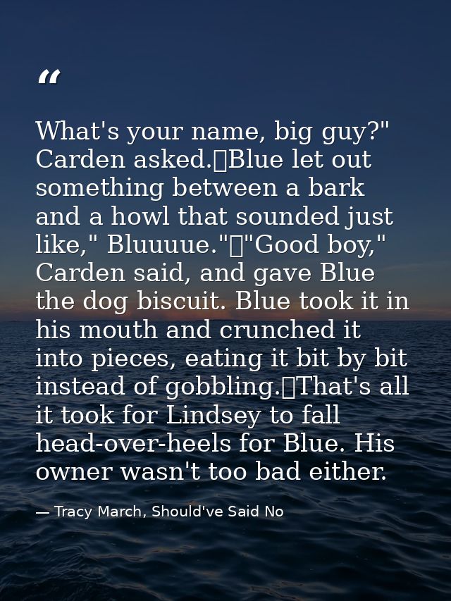 What's your name, big guy?" Carden asked.	Blue let out something between a bark and a howl that sounded just like," Bluu — Tracy March, Should've Said No