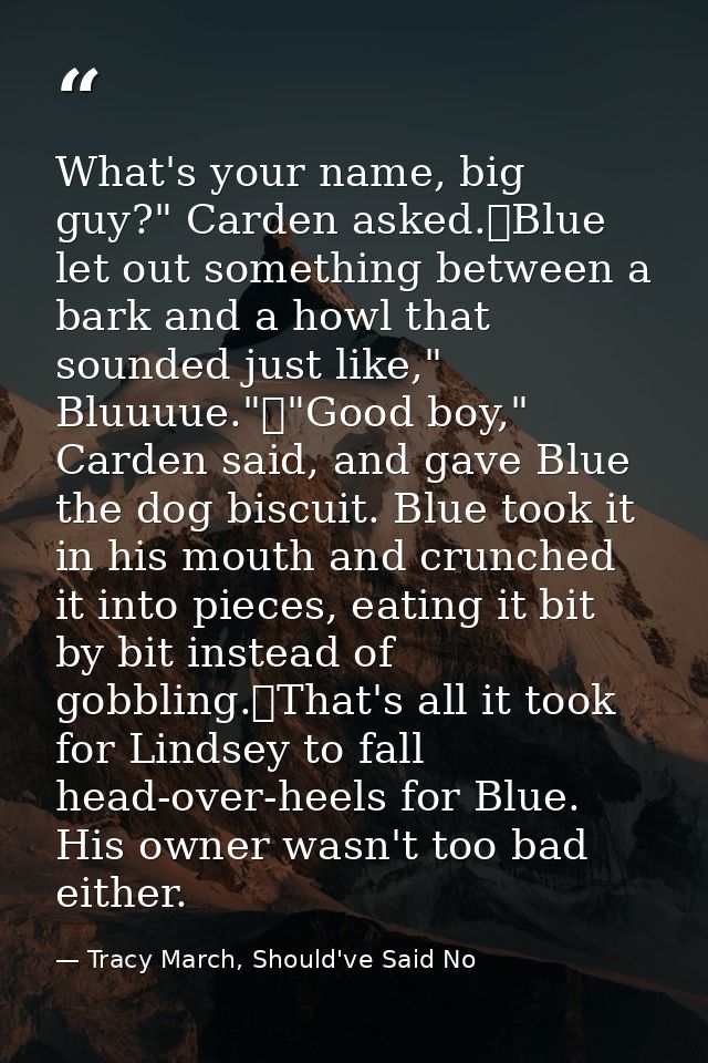 What's your name, big guy?" Carden asked.	Blue let out something between a bark and a howl that sounded just like," Bluu — Tracy March, Should've Said No