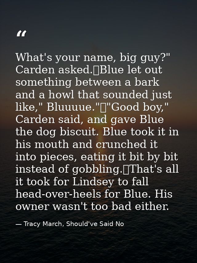What's your name, big guy?" Carden asked.	Blue let out something between a bark and a howl that sounded just like," Bluu — Tracy March, Should've Said No