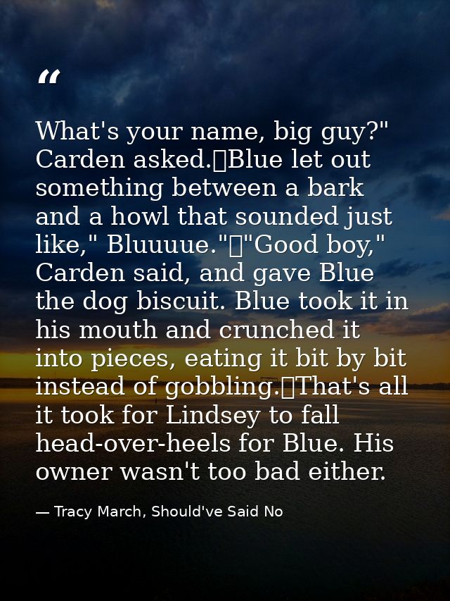 What's your name, big guy?" Carden asked.	Blue let out something between a bark and a howl that sounded just like," Bluu — Tracy March, Should've Said No