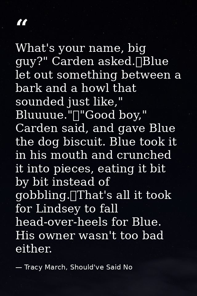 What's your name, big guy?" Carden asked.	Blue let out something between a bark and a howl that sounded just like," Bluu — Tracy March, Should've Said No