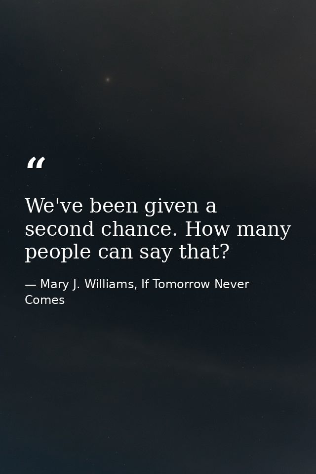 We've been given a second chance. How many people can say that? — Mary J. Williams, If Tomorrow Never Comes