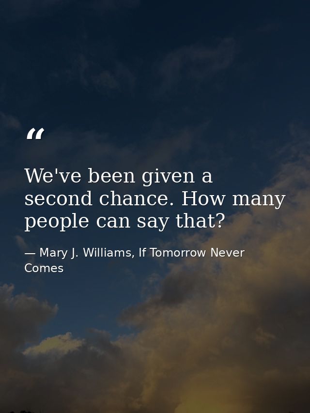 We've been given a second chance. How many people can say that? — Mary J. Williams, If Tomorrow Never Comes
