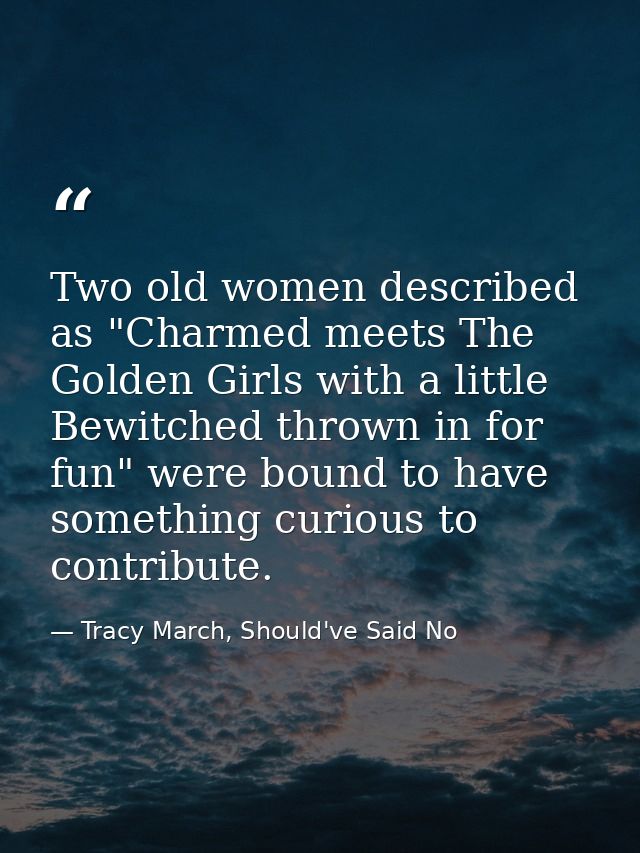 Two old women described as "Charmed meets The Golden Girls with a little Bewitched thrown in for fun" were bound to have — Tracy March, Should've Said No