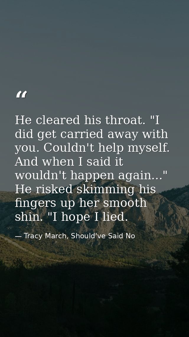 He cleared his throat. "I did get carried away with you. Couldn't help myself. And when I said it wouldn't happen again. — Tracy March, Should've Said No