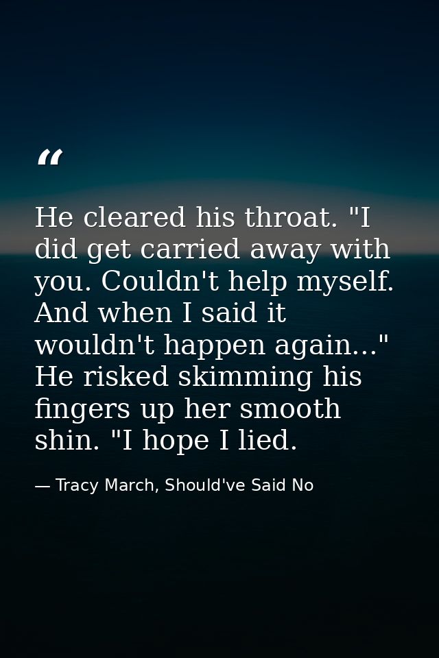 He cleared his throat. "I did get carried away with you. Couldn't help myself. And when I said it wouldn't happen again. — Tracy March, Should've Said No