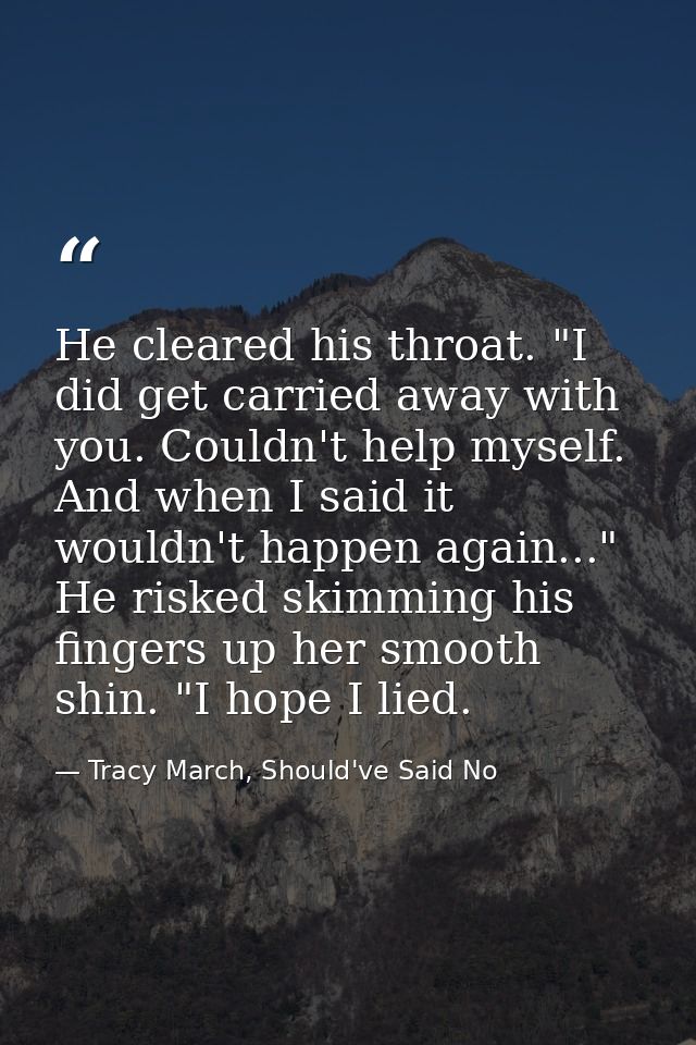He cleared his throat. "I did get carried away with you. Couldn't help myself. And when I said it wouldn't happen again. — Tracy March, Should've Said No