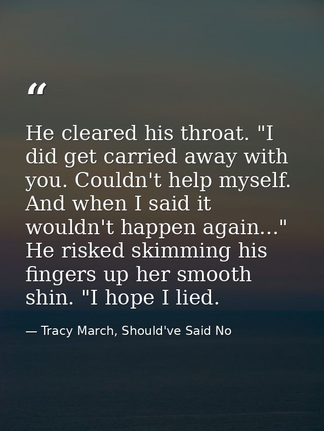 He cleared his throat. "I did get carried away with you. Couldn't help myself. And when I said it wouldn't happen again. — Tracy March, Should've Said No