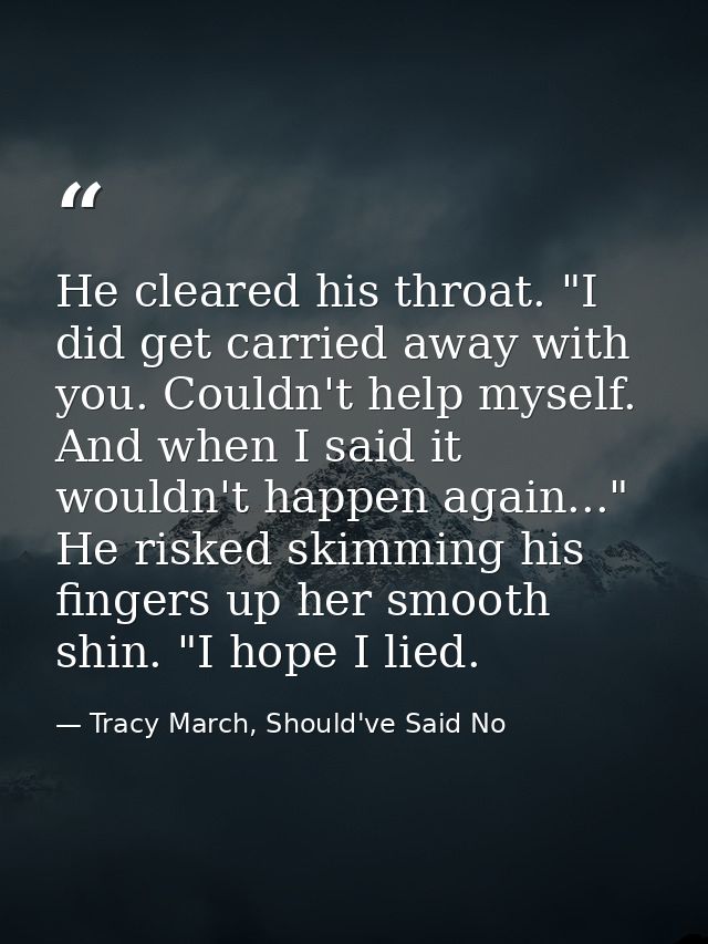 He cleared his throat. "I did get carried away with you. Couldn't help myself. And when I said it wouldn't happen again. — Tracy March, Should've Said No