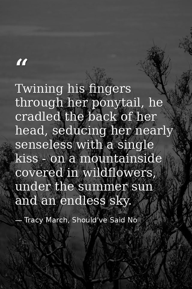 Twining his fingers through her ponytail, he cradled the back of her head, seducing her nearly senseless with a single k — Tracy March, Should've Said No