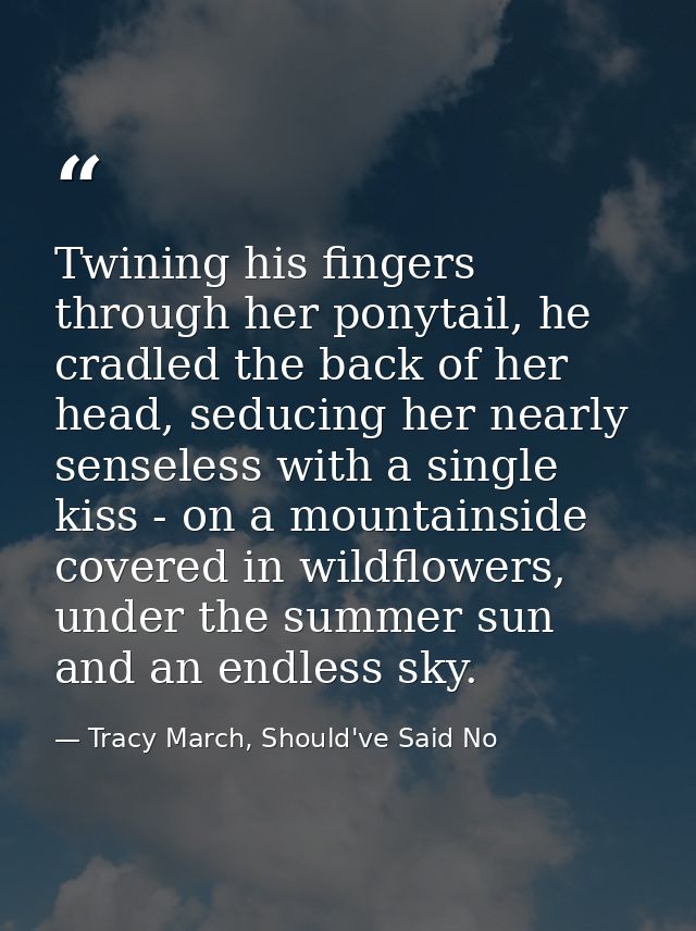 Twining his fingers through her ponytail, he cradled the back of her head, seducing her nearly senseless with a single k — Tracy March, Should've Said No