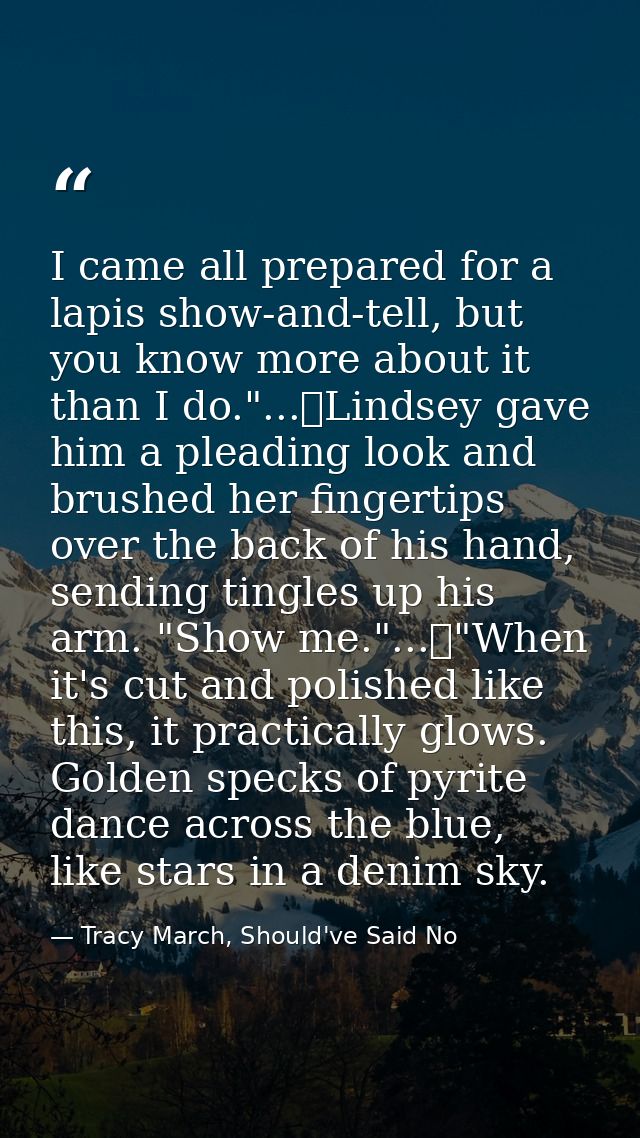 I came all prepared for a lapis show-and-tell, but you know more about it than I do."...	Lindsey gave him a pleading loo — Tracy March, Should've Said No