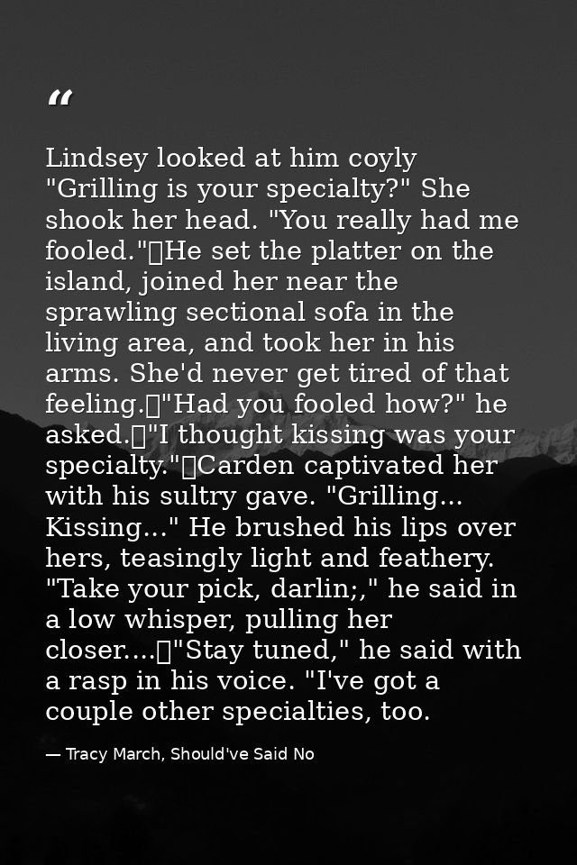 Lindsey looked at him coyly "Grilling is your specialty?" She shook her head. "You really had me fooled."	He set the pla — Tracy March, Should've Said No