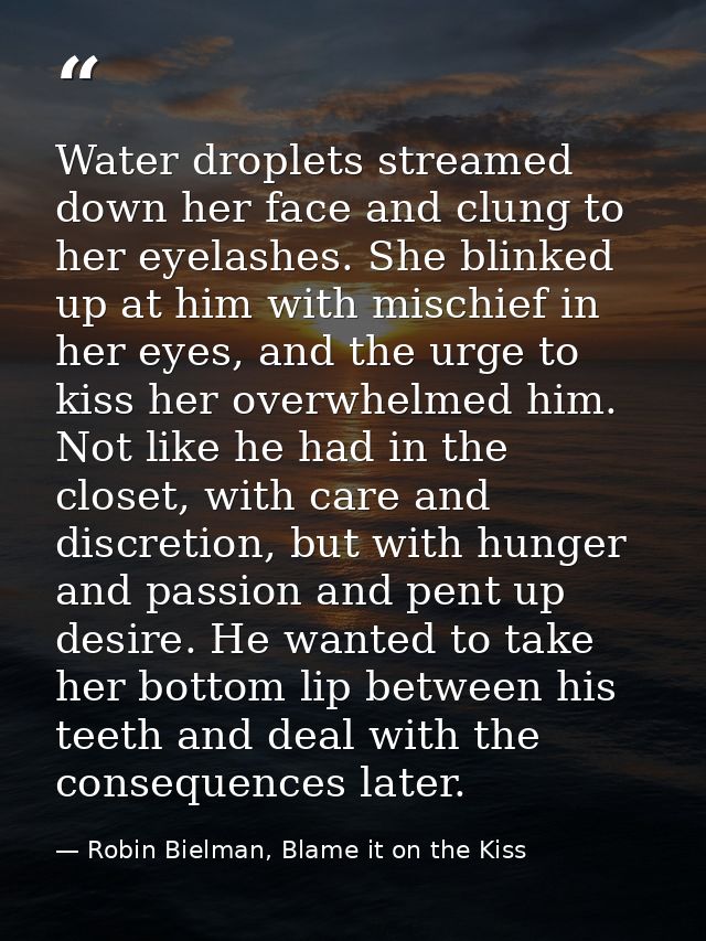 Water droplets streamed down her face and clung to her eyelashes. She blinked up at him with mischief in her eyes, and t — Robin Bielman, Blame it on the Kiss