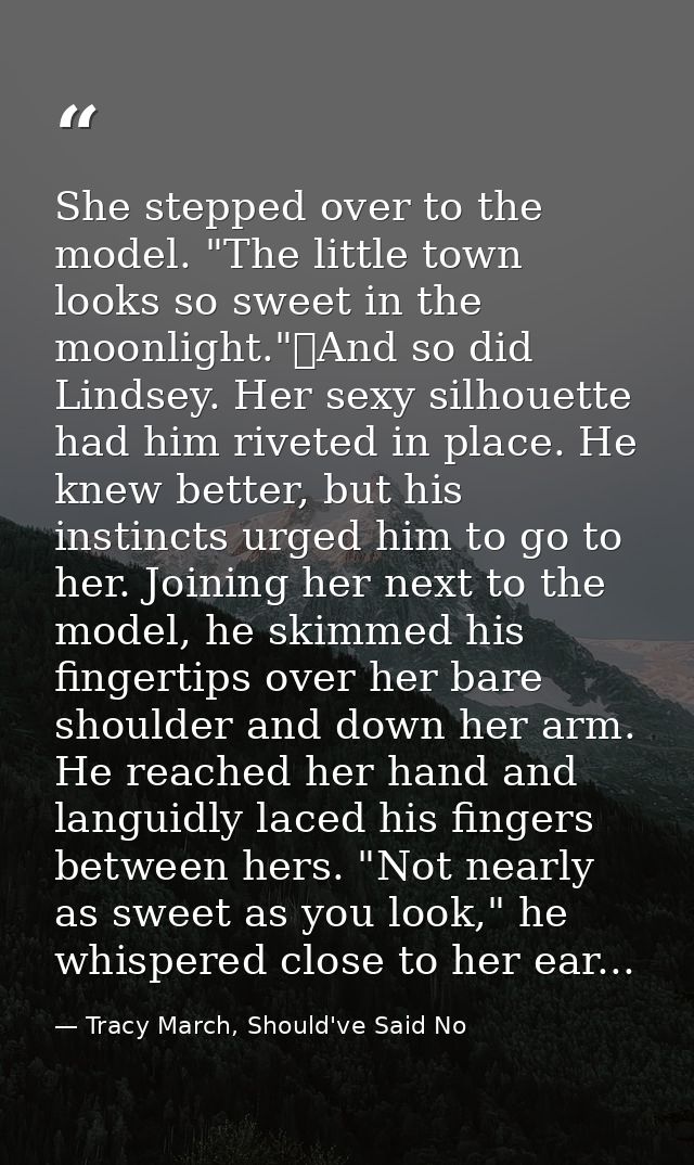 She stepped over to the model. "The little town looks so sweet in the moonlight."	And so did Lindsey. Her sexy silhouett — Tracy March, Should've Said No