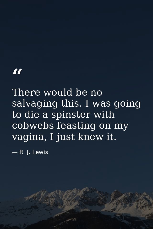 There would be no salvaging this. I was going to die a spinster with cobwebs feasting on my vagina, I just knew it. — R. J. Lewis