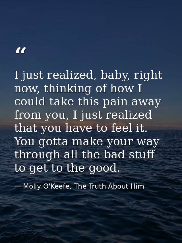 I just realized, baby, right now, thinking of how I could take this pain away from you, I just realized that you have to — Molly O'Keefe, The Truth About Him