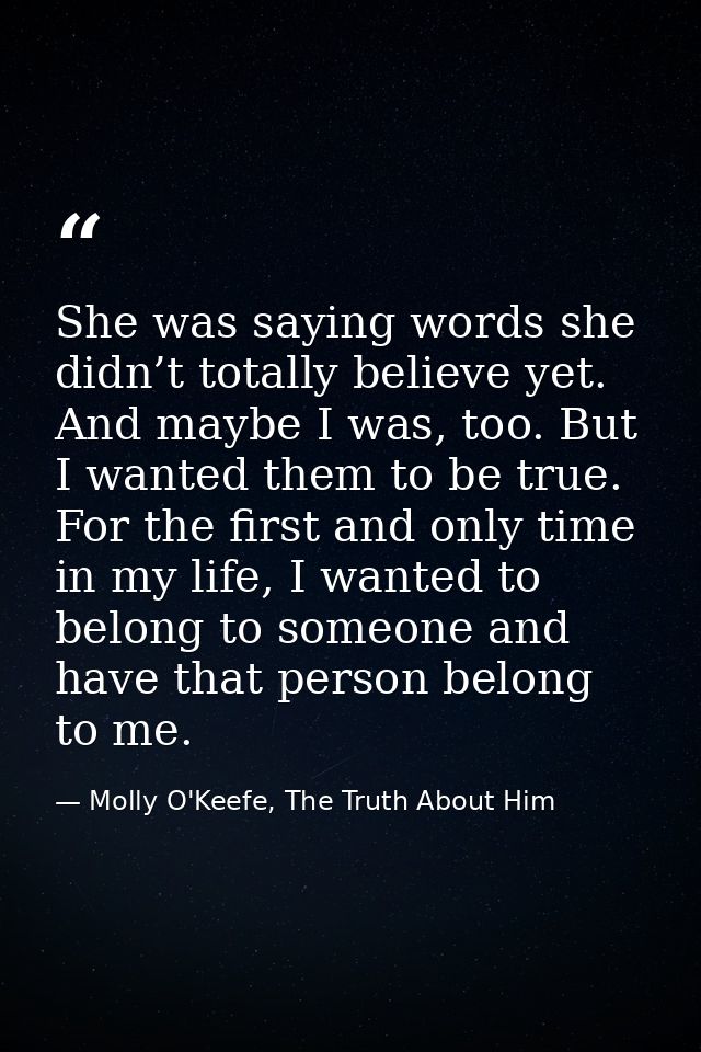 She was saying words she didn’t totally believe yet. And maybe I was, too. But I wanted them to be true. For the first a — Molly O'Keefe, The Truth About Him