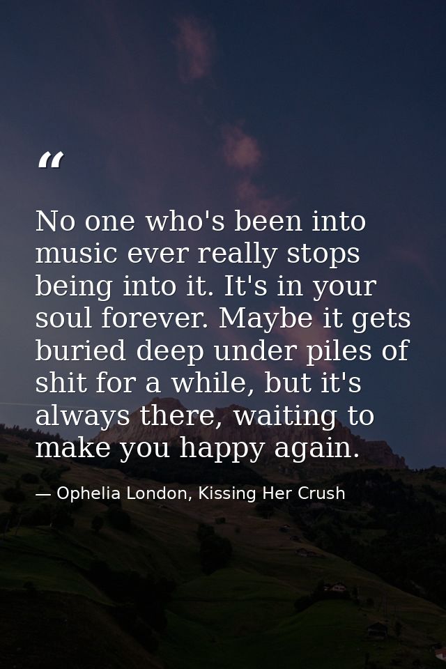No one who's been into music ever really stops being into it. It's in your soul forever. Maybe it gets buried deep under — Ophelia London, Kissing Her Crush
